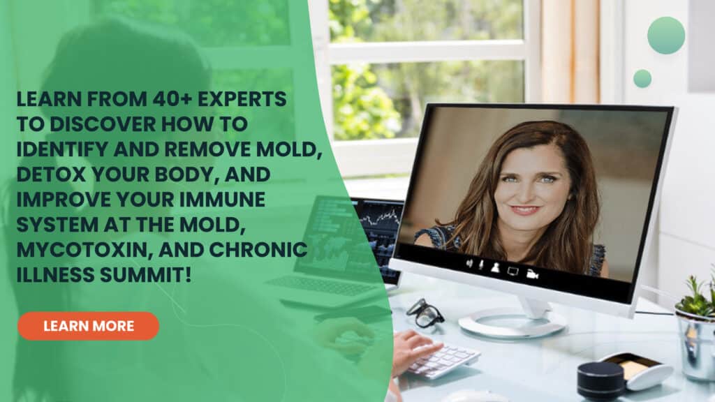 Learn from 40+ Experts to discover how to identify and remove mold, detox your body, and improve your immune system at the mold, mycotoxin, and chronic illness summit. 